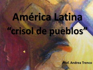 América Latina
“crisol de pueblos”

             Prof. Andrea Trenco
 