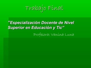 Trabajo Final

“Especialización Docente de Nivel
Superior en Educación y Tic”
            Profesora: Vanina Luna
 