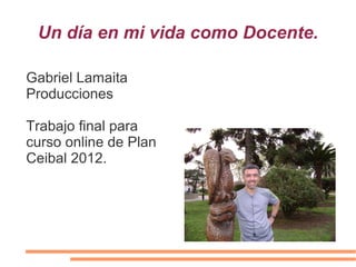 Un día en mi vida como Docente.

Gabriel Lamaita
Producciones

Trabajo final para
curso online de Plan
Ceibal 2012.
 