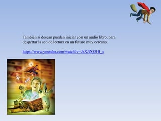 También si desean pueden iniciar con un audio libro, para
despertar la sed de lectura en un futuro muy cercano.

https://www.youtube.com/watch?v=JsXJZQ3HI_s
 