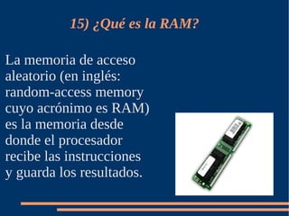 15) ¿Qué es la RAM?

La memoria de acceso
aleatorio (en inglés:
random-access memory
cuyo acrónimo es RAM)
es la memoria desde
donde el procesador
recibe las instrucciones
y guarda los resultados.
 