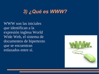 3) ¿Qué es WWW?

WWW son las iniciales
que identifican a la
expresión inglesa World
Wide Web, el sistema de
documentos de hipertexto
que se encuentran
enlazados entre sí.
 