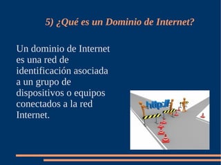 5) ¿Qué es un Dominio de Internet?

Un dominio de Internet
es una red de
identificación asociada
a un grupo de
dispositivos o equipos
conectados a la red
Internet.
 