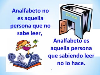 Analfabeto no
  es aquella
persona que no
  sabe leer,
               Analfabeto es
              aquella persona
             que sabiendo leer
                no lo hace.
                 1
 