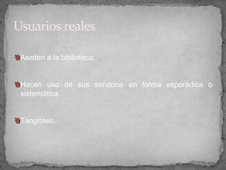Usuarios reales

 Asisten a la biblioteca.


 Hacen uso de sus servicios en forma esporádica o
 sistemática.


 Tangibles.
 