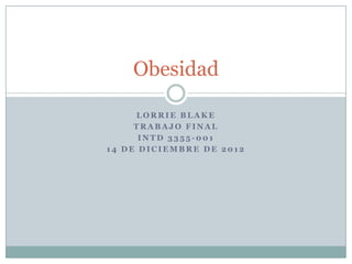 Obesidad

     LORRIE BLAKE
     TRABAJO FINAL
      INTD 3355-001
14 DE DICIEMBRE DE 2012
 