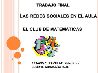 LAS REDES SOCIALES EN EL AULA

 EL CLUB DE MATEMÁTICAS




    ESPACIO CURRICULAR: Matemática
    DOCENTE: NORMA AÍDA TAUIL
 