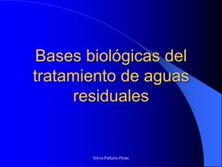 Bases biológicas del
tratamiento de aguas
     residuales


        Silvia Pallarés Perán
 