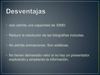 • solo admite una capacidad de 30MD

• Reducir la resolución de las fotografías incluidas.

• No admite animaciones. Son estáticas.

• No tienen demasiado valor si no hay un presentador
  explicando y ampliando la información.
 