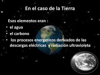 En el caso de la Tierra
Esos elementos eran :
• el agua
• el carbono
• los procesos energéticos derivados de las
descargas eléctricas y radiación ultravioleta.
 