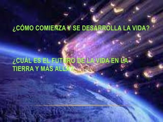 ¿CÓMO COMIENZA Y SE DESARROLLA LA VIDA?
¿CUÁL ES EL FUTURO DE LA VIDA EN LA
TIERRA Y MÁS ALLÁ?
 