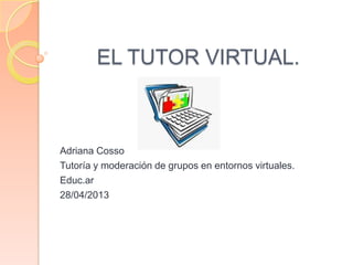 EL TUTOR VIRTUAL.
Adriana Cosso
Tutoría y moderación de grupos en entornos virtuales.
Educ.ar
28/04/2013
 