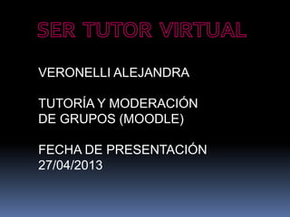 VERONELLI ALEJANDRA
TUTORÍA Y MODERACIÓN
DE GRUPOS (MOODLE)
FECHA DE PRESENTACIÓN
27/04/2013
 