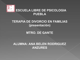 ESCUELA LIBRE DE PSICOLOGIA
PUEBLA
TERAPIA DE DIVORCIO EN FAMILIAS
(presentación)
MTRO. DE GANTE
ALUMNA: ANA BELEN RODRIGUEZ
ANZURES
 