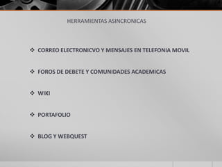 HERRAMIENTAS ASINCRONICAS
 CORREO ELECTRONICVO Y MENSAJES EN TELEFONIA MOVIL
 FOROS DE DEBETE Y COMUNIDADES ACADEMICAS
 WIKI
 PORTAFOLIO
 BLOG Y WEBQUEST
 