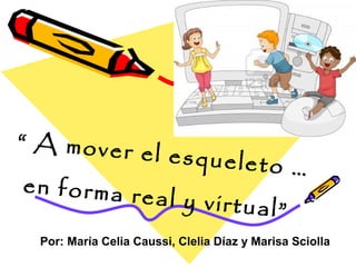 “ A mover el esqueleto …
en forma real y virtual”
Por: María Celia Caussi, Clelia Díaz y Marisa Sciolla
 