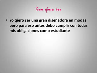 Que qiero ser
• Yo qiero ser una gran diseñadora en modas
pero para eso antes debo cumplir con todas
mis obligaciones como estudiante
 