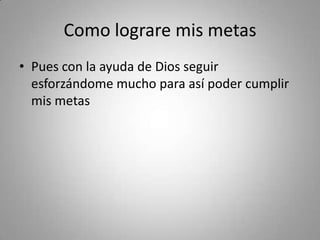 Como lograre mis metas
• Pues con la ayuda de Dios seguir
esforzándome mucho para así poder cumplir
mis metas
 