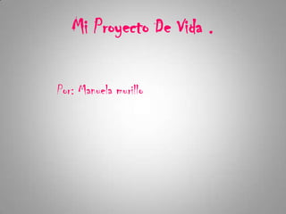 Mi Proyecto De Vida .
Por: Manuela murillo
 