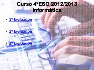 Curso 4ºESO 2012/2013
Informática
• 1º Evaluación
• 2º Evaluación
• 3º Evaluación
 