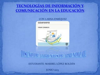 TECNOLOGÍAS DE INFORMACIÓN Y
COMUNICACIÓN EN LA EDUCACIÓN
CON LARISA ENRÍQUEZ
ESTUDIANTE: MARIBEL LÓPEZ ROLDÁN
JUNIO 2013
 
