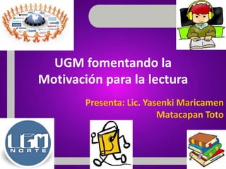 UGM fomentando la
Motivación para la lectura
Presenta: Lic. Yasenki Maricamen
Matacapan Toto
 