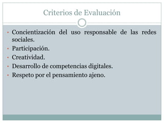 Criterios de Evaluación
• Concientización del uso responsable de las redes
sociales.
• Participación.
• Creatividad.
• Desarrollo de competencias digitales.
• Respeto por el pensamiento ajeno.
 
