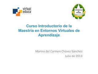 Curso Introductorio de la
Maestría en Entornos Virtuales de
Aprendizaje
Marina del Carmen Chávez Sánchez
Julio de 2013
 