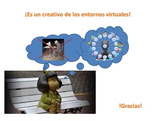 ¡Es un creativo de los entornos virtuales!
!Gracias!
 
