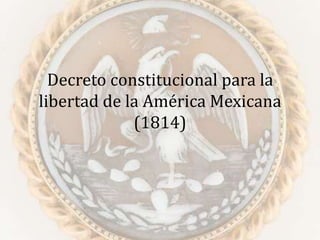 Decreto constitucional para la
libertad de la América Mexicana
(1814)
 