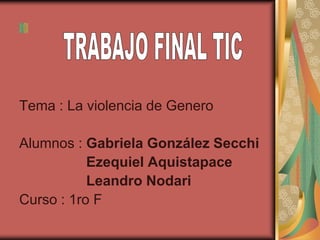 Tema : La violencia de Genero
Alumnos : Gabriela González Secchi
Ezequiel Aquistapace
Leandro Nodari
Curso : 1ro F
 