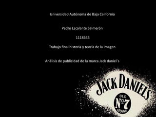 Universidad Autónoma de Baja California
Pedro Escalante Salmerón
1118633
Trabajo final historia y teoría de la imagen
Análisis de publicidad de la marca Jack daniel`s
 