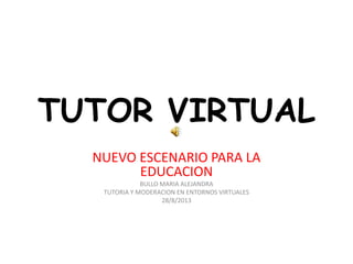 TUTOR VIRTUAL
NUEVO ESCENARIO PARA LA
EDUCACION
BULLO MARIA ALEJANDRA
TUTORIA Y MODERACION EN ENTORNOS VIRTUALES
28/8/2013
 