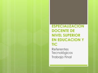 ESPECIALIZACION
DOCENTE DE
NIVEL SUPERIOR
EN EDUCACION Y
TIC
Referentes
Tecnológicos
Trabajo Final
 