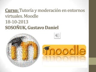 Curso: Tutoría y moderación en entornos
virtuales. Moodle
18-10-2013
SOSOÑUK, Gustavo Daniel

 