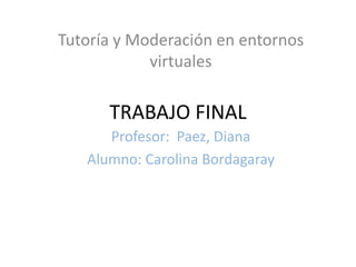 Tutoría y Moderación en entornos
virtuales

TRABAJO FINAL
Profesor: Paez, Diana
Alumno: Carolina Bordagaray

 
