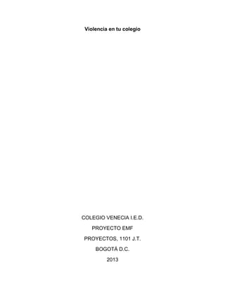 Violencia en tu colegio

COLEGIO VENECIA I.E.D.
PROYECTO EMF
PROYECTOS, 1101 J.T.
BOGOTÁ D.C.
2013

 