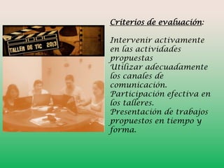Criterios de evaluación:
Intervenir activamente
en las actividades
propuestas
Utilizar adecuadamente
los canales de
comunicación.
Participación efectiva en
los talleres.
Presentación de trabajos
propuestos en tiempo y
forma.

 