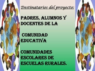 Destinatarios del proyecto:

Padres, alumnos y
docentes de la
comunidad
educativa
Comunidades
escolares de
escuelas rurales.

 