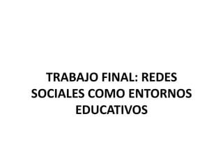 TRABAJO FINAL: REDES
SOCIALES COMO ENTORNOS
EDUCATIVOS

 