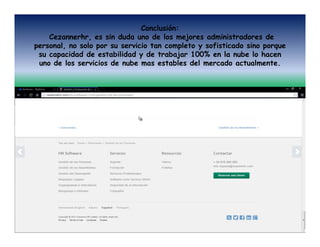 Conclusión:
Cezannerhr, es sin duda uno de los mejores administradores de
personal, no solo por su servicio tan completo y sofisticado sino porque
su capacidad de estabilidad y de trabajar 100% en la nube lo hacen
uno de los servicios de nube mas estables del mercado actualmente.

 