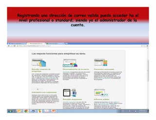 Registrando una dirección de correo valida puedo acceder ha el
nivel profesional o standard; siendo yo el administrador de la
cuenta.

 