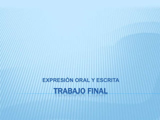 EXPRESIÓN ORAL Y ESCRITA

TRABAJO FINAL

 