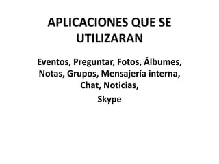 APLICACIONES QUE SE
UTILIZARAN
Eventos, Preguntar, Fotos, Álbumes,
Notas, Grupos, Mensajería interna,
Chat, Noticias,
Skype

 