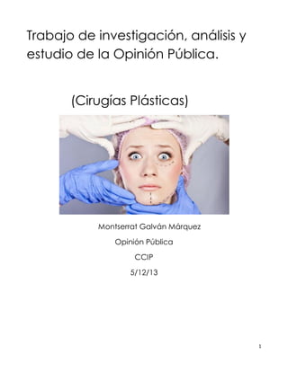 Trabajo de investigación, análisis y
estudio de la Opinión Pública.
(Cirugías Plásticas)

Montserrat Galván Márquez
Opinión Pública
CCIP
5/12/13

1

 