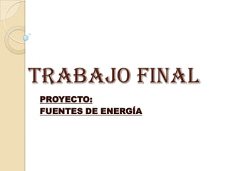 TRABAJO FINAL
PROYECTO:
FUENTES DE ENERGÍA

 