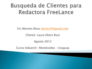 Iris Moreno Roca imroca5@gmail.com
Cliente: Laura Otero Ruiz
Agosto 2013
Curso IoSearch- Montevideo – Uruguay

 