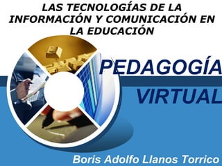 LAS TECNOLOGÍAS DE LA
INFORMACIÓN Y COMUNICACIÓN EN
LA EDUCACIÓN
Boris Adolfo Llanos Torrico
PEDAGOGÍA
VIRTUAL
 