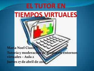 María Noel Ciucci
Tutoría y moderación de grupos en entornos
virtuales – Aula 2
Jueves 17 de abril de 2014
 