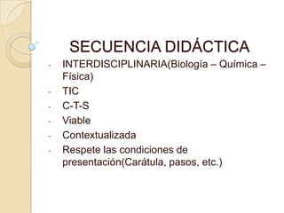 SECUENCIA DIDÁCTICA
- INTERDISCIPLINARIA(Biología – Química –
Física)
- TIC
- C-T-S
- Viable
- Contextualizada
- Respete las condiciones de
presentación(Carátula, pasos, etc.)